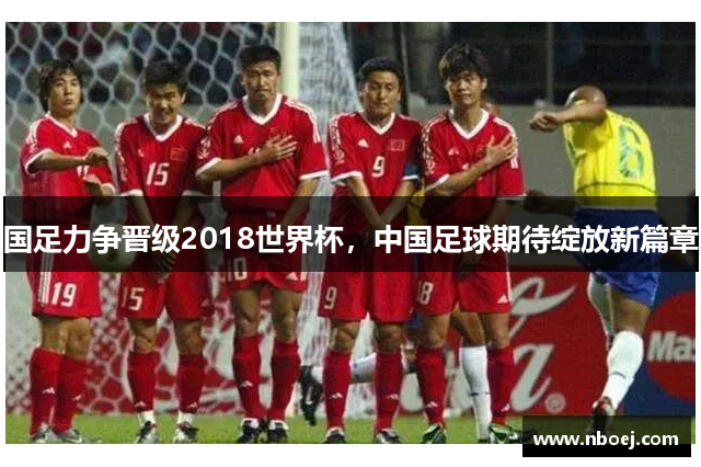 国足力争晋级2018世界杯，中国足球期待绽放新篇章