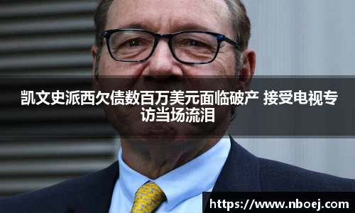  凯文史派西欠债数百万美元面临破产 接受电视专访当场流泪